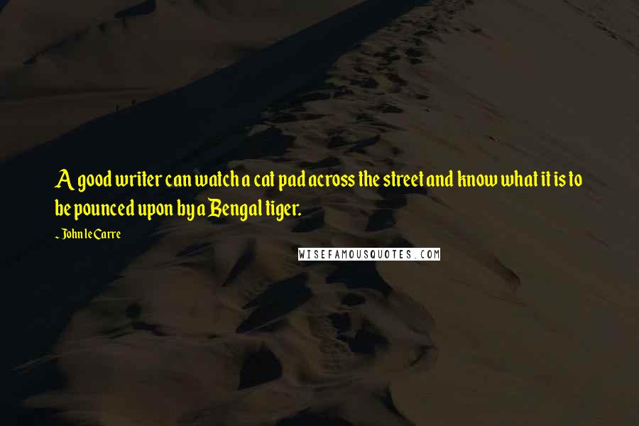 John Le Carre Quotes: A good writer can watch a cat pad across the street and know what it is to be pounced upon by a Bengal tiger.