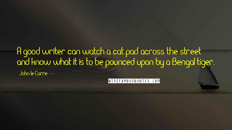 John Le Carre Quotes: A good writer can watch a cat pad across the street and know what it is to be pounced upon by a Bengal tiger.