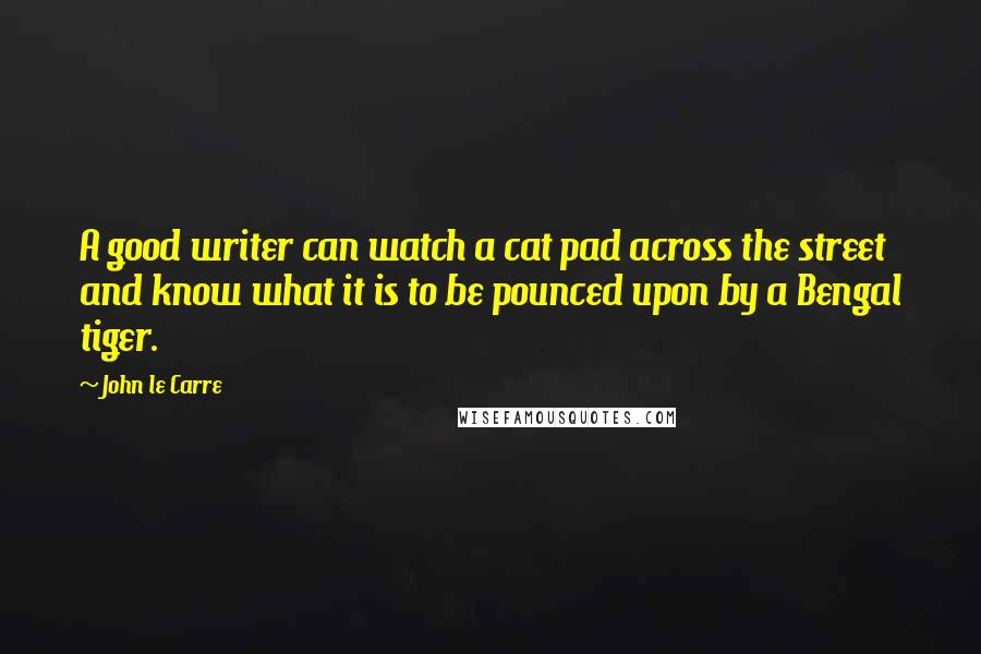 John Le Carre Quotes: A good writer can watch a cat pad across the street and know what it is to be pounced upon by a Bengal tiger.