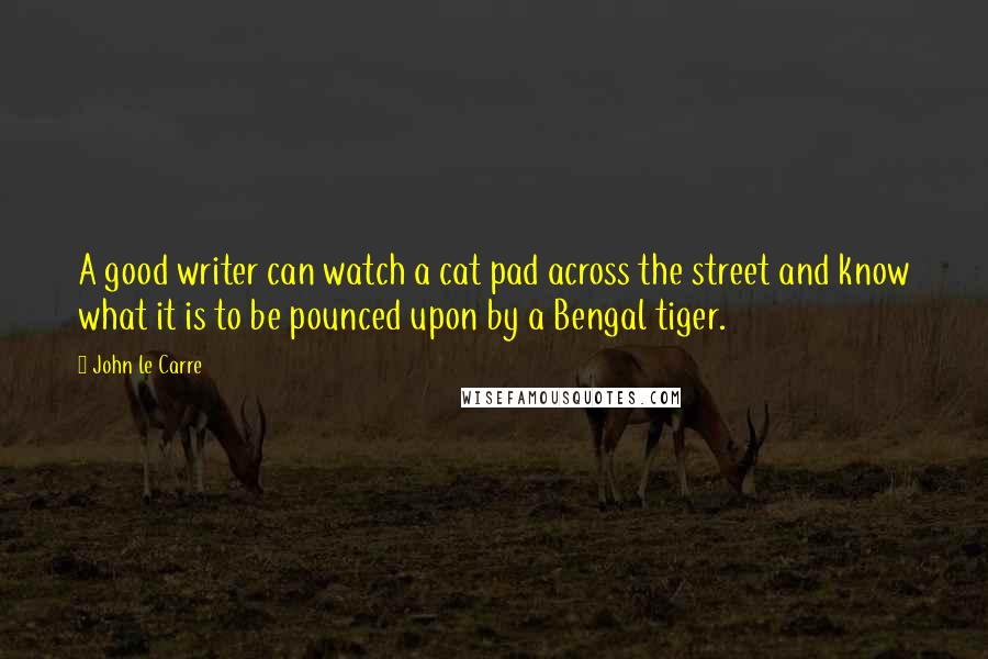 John Le Carre Quotes: A good writer can watch a cat pad across the street and know what it is to be pounced upon by a Bengal tiger.
