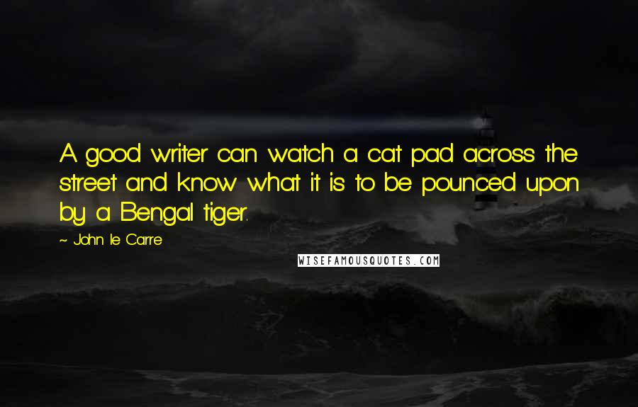 John Le Carre Quotes: A good writer can watch a cat pad across the street and know what it is to be pounced upon by a Bengal tiger.