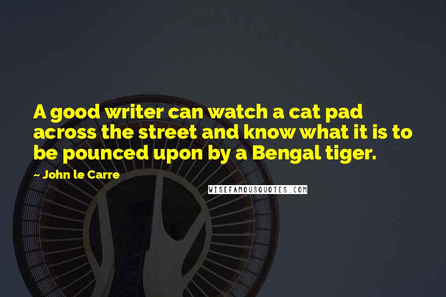 John Le Carre Quotes: A good writer can watch a cat pad across the street and know what it is to be pounced upon by a Bengal tiger.