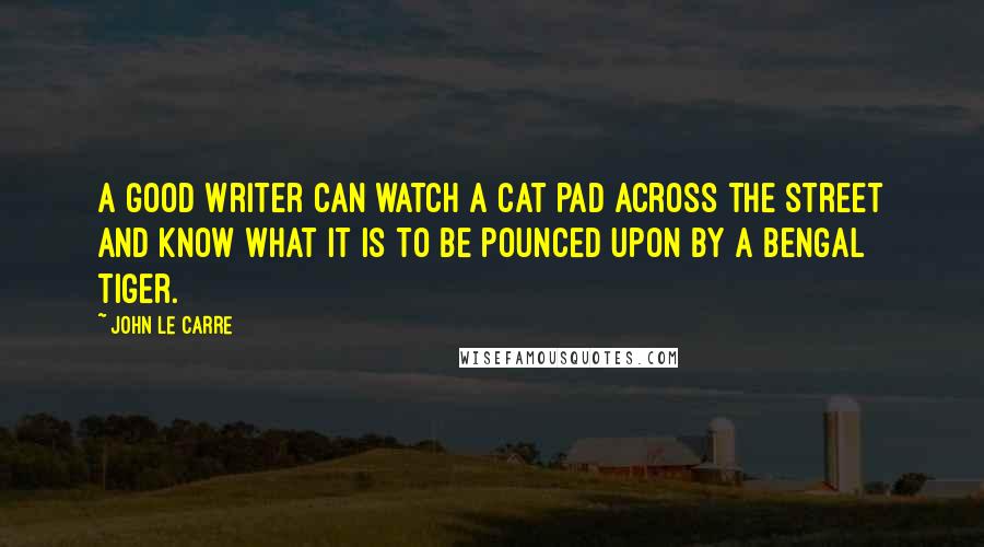 John Le Carre Quotes: A good writer can watch a cat pad across the street and know what it is to be pounced upon by a Bengal tiger.
