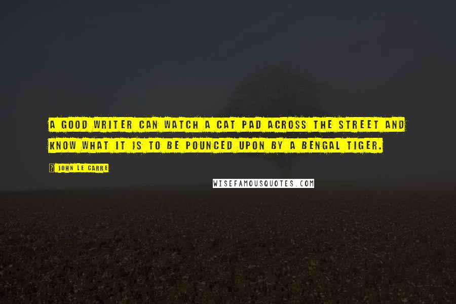 John Le Carre Quotes: A good writer can watch a cat pad across the street and know what it is to be pounced upon by a Bengal tiger.