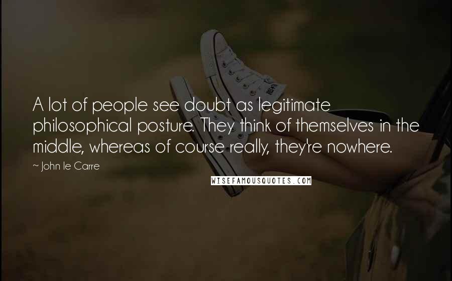 John Le Carre Quotes: A lot of people see doubt as legitimate philosophical posture. They think of themselves in the middle, whereas of course really, they're nowhere.