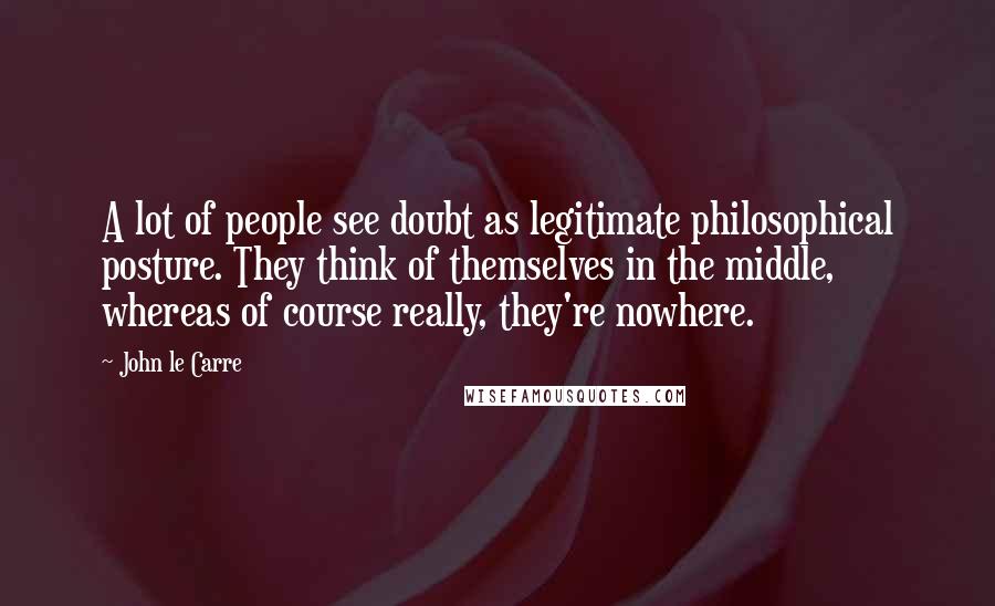 John Le Carre Quotes: A lot of people see doubt as legitimate philosophical posture. They think of themselves in the middle, whereas of course really, they're nowhere.