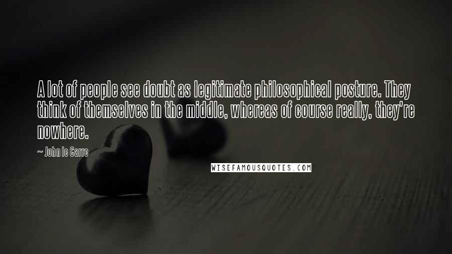 John Le Carre Quotes: A lot of people see doubt as legitimate philosophical posture. They think of themselves in the middle, whereas of course really, they're nowhere.