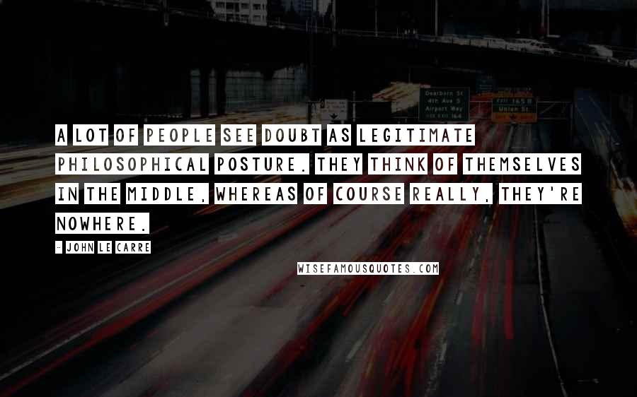 John Le Carre Quotes: A lot of people see doubt as legitimate philosophical posture. They think of themselves in the middle, whereas of course really, they're nowhere.