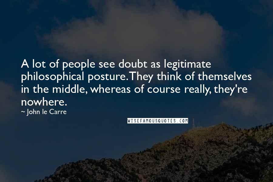 John Le Carre Quotes: A lot of people see doubt as legitimate philosophical posture. They think of themselves in the middle, whereas of course really, they're nowhere.