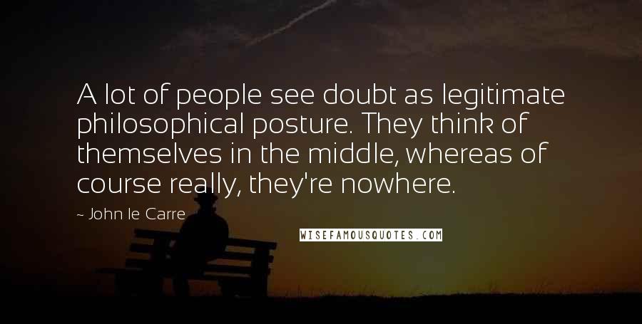 John Le Carre Quotes: A lot of people see doubt as legitimate philosophical posture. They think of themselves in the middle, whereas of course really, they're nowhere.