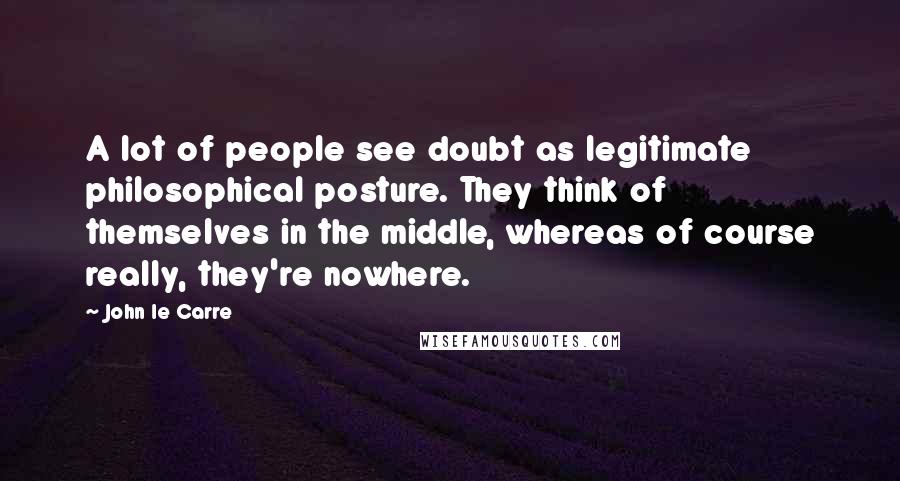 John Le Carre Quotes: A lot of people see doubt as legitimate philosophical posture. They think of themselves in the middle, whereas of course really, they're nowhere.