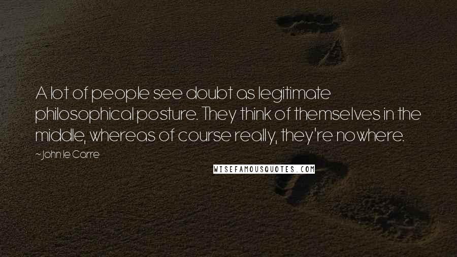 John Le Carre Quotes: A lot of people see doubt as legitimate philosophical posture. They think of themselves in the middle, whereas of course really, they're nowhere.