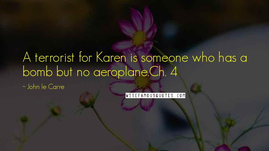 John Le Carre Quotes: A terrorist for Karen is someone who has a bomb but no aeroplane.Ch. 4