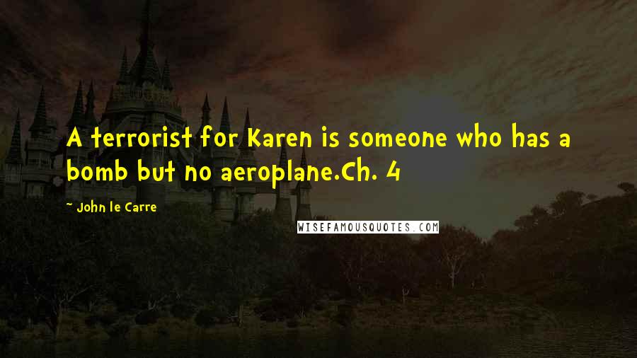 John Le Carre Quotes: A terrorist for Karen is someone who has a bomb but no aeroplane.Ch. 4