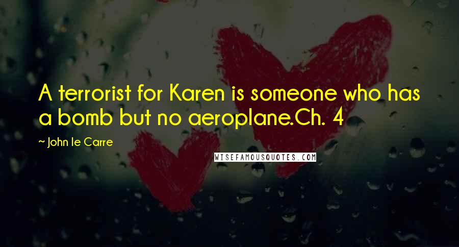 John Le Carre Quotes: A terrorist for Karen is someone who has a bomb but no aeroplane.Ch. 4