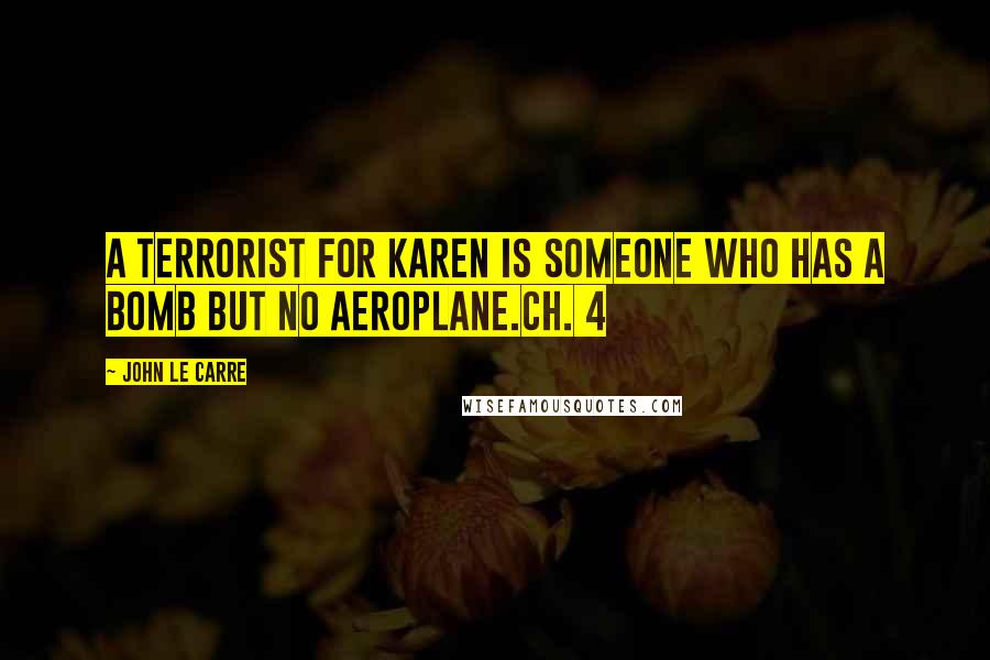 John Le Carre Quotes: A terrorist for Karen is someone who has a bomb but no aeroplane.Ch. 4