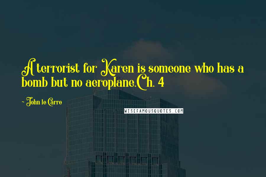 John Le Carre Quotes: A terrorist for Karen is someone who has a bomb but no aeroplane.Ch. 4