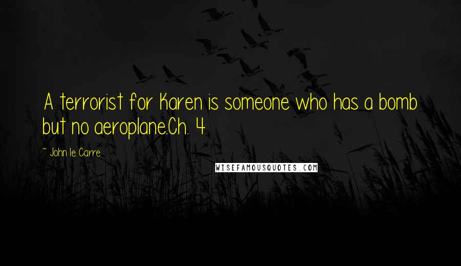 John Le Carre Quotes: A terrorist for Karen is someone who has a bomb but no aeroplane.Ch. 4