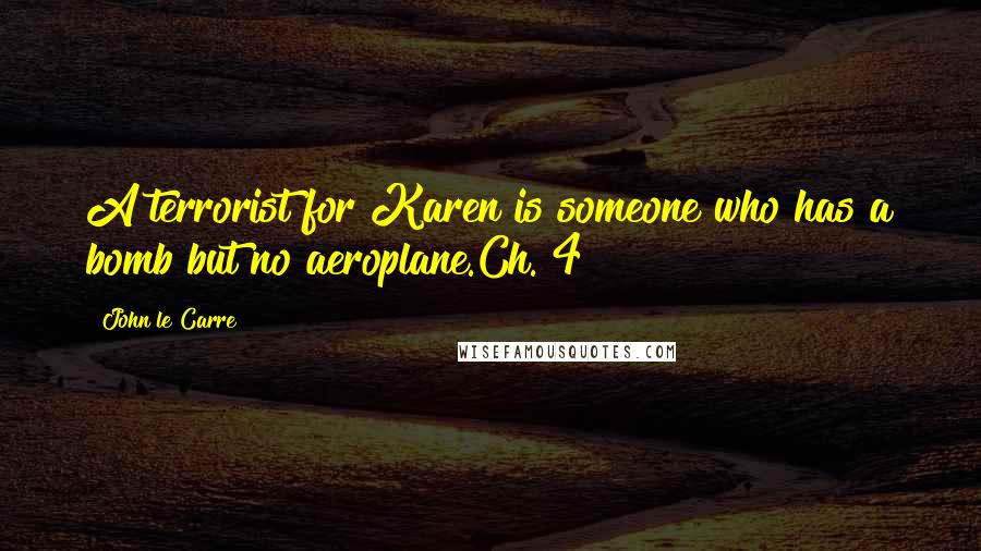 John Le Carre Quotes: A terrorist for Karen is someone who has a bomb but no aeroplane.Ch. 4