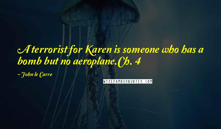 John Le Carre Quotes: A terrorist for Karen is someone who has a bomb but no aeroplane.Ch. 4