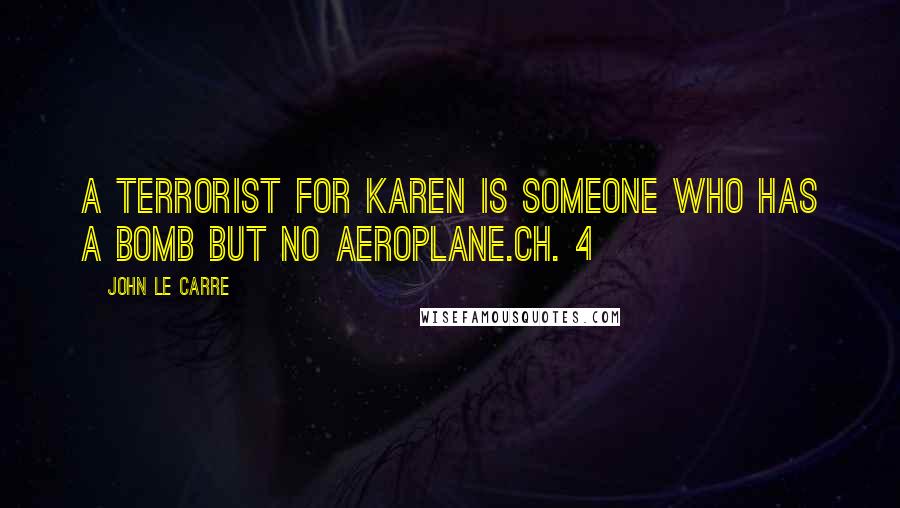 John Le Carre Quotes: A terrorist for Karen is someone who has a bomb but no aeroplane.Ch. 4