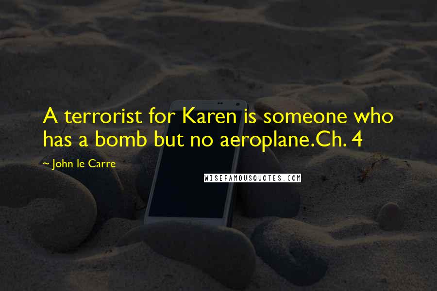 John Le Carre Quotes: A terrorist for Karen is someone who has a bomb but no aeroplane.Ch. 4