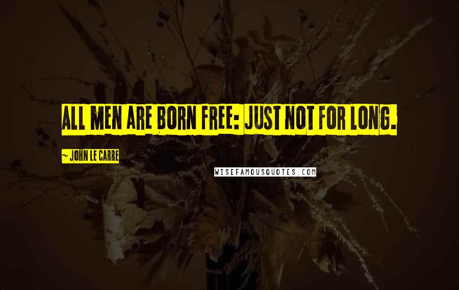 John Le Carre Quotes: All men are born free: just not for long.