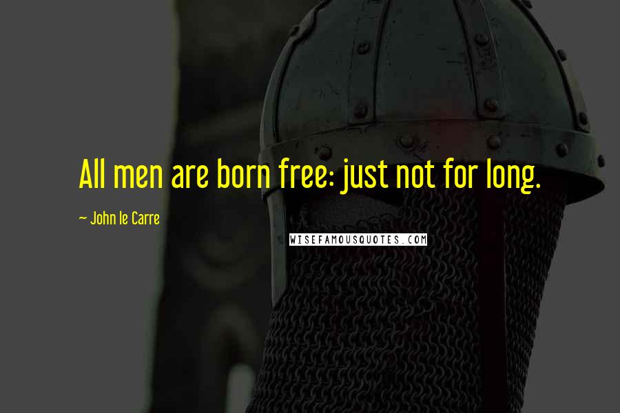 John Le Carre Quotes: All men are born free: just not for long.