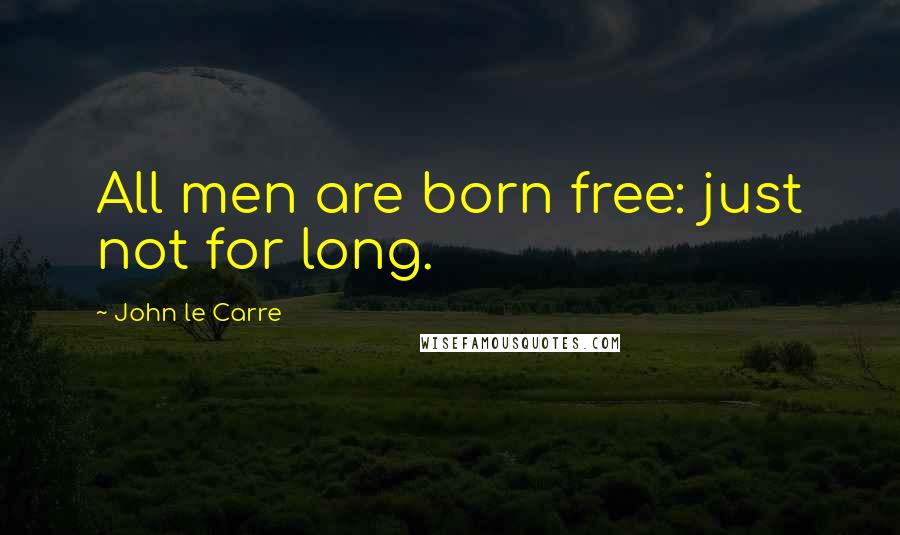 John Le Carre Quotes: All men are born free: just not for long.