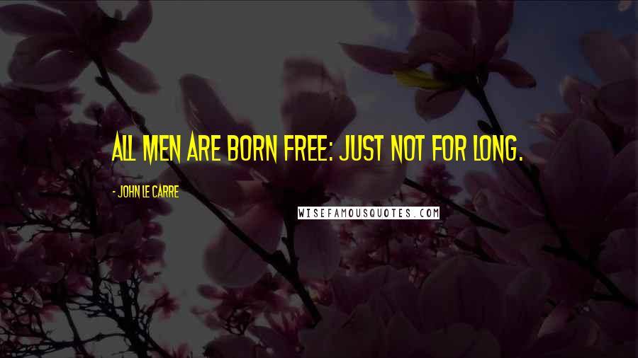 John Le Carre Quotes: All men are born free: just not for long.