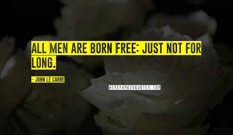 John Le Carre Quotes: All men are born free: just not for long.