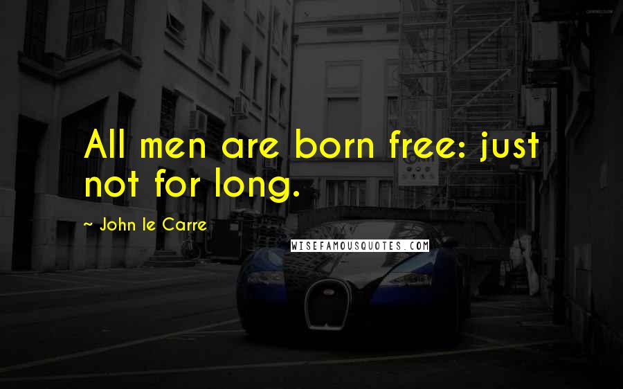 John Le Carre Quotes: All men are born free: just not for long.
