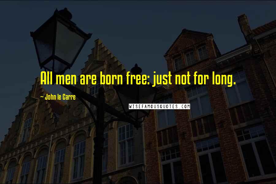 John Le Carre Quotes: All men are born free: just not for long.