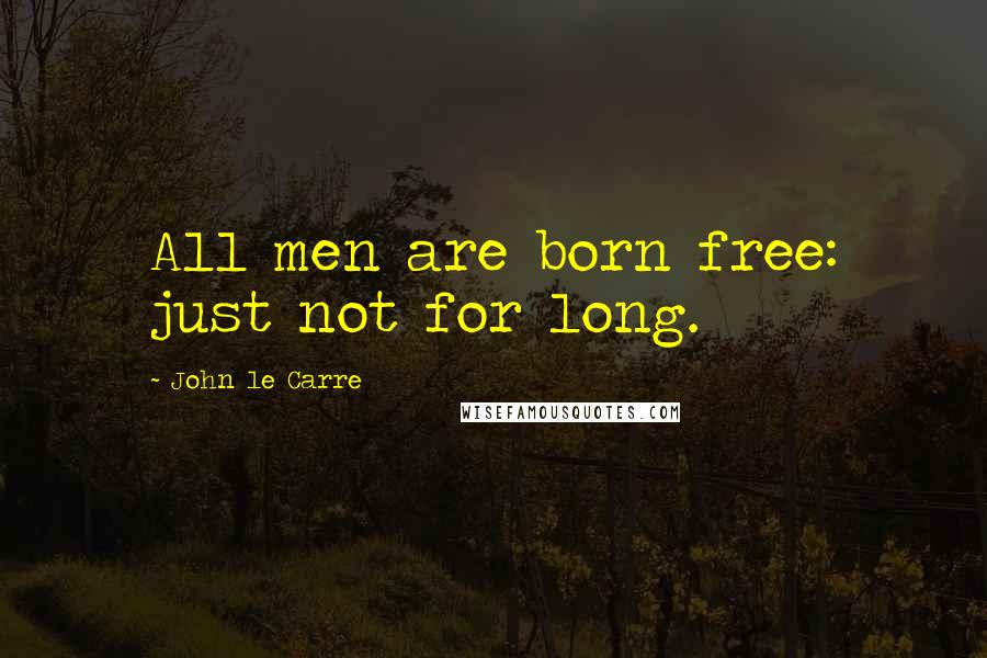 John Le Carre Quotes: All men are born free: just not for long.