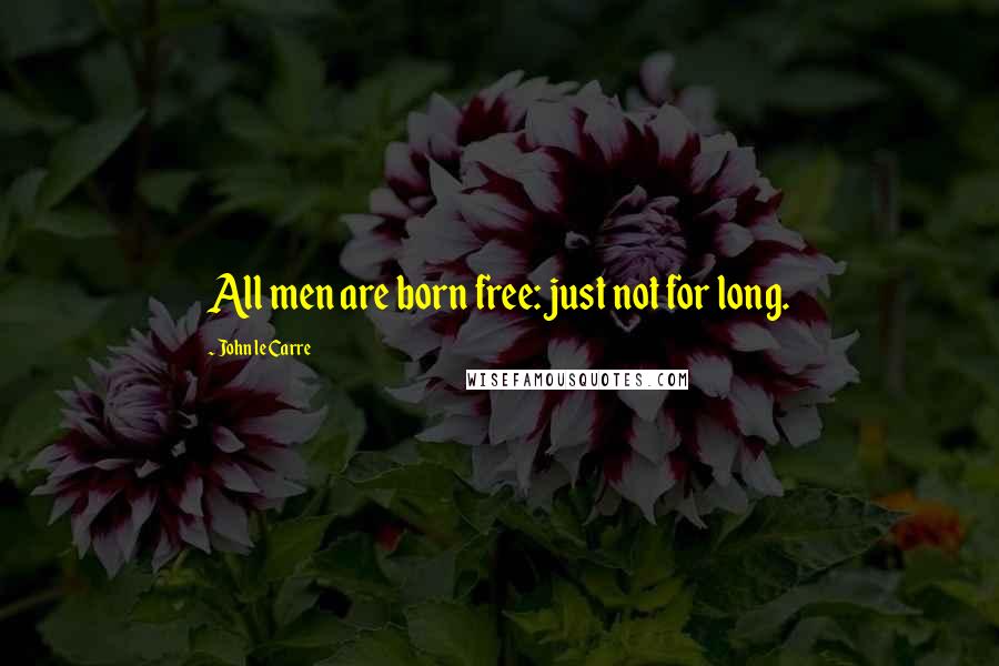 John Le Carre Quotes: All men are born free: just not for long.