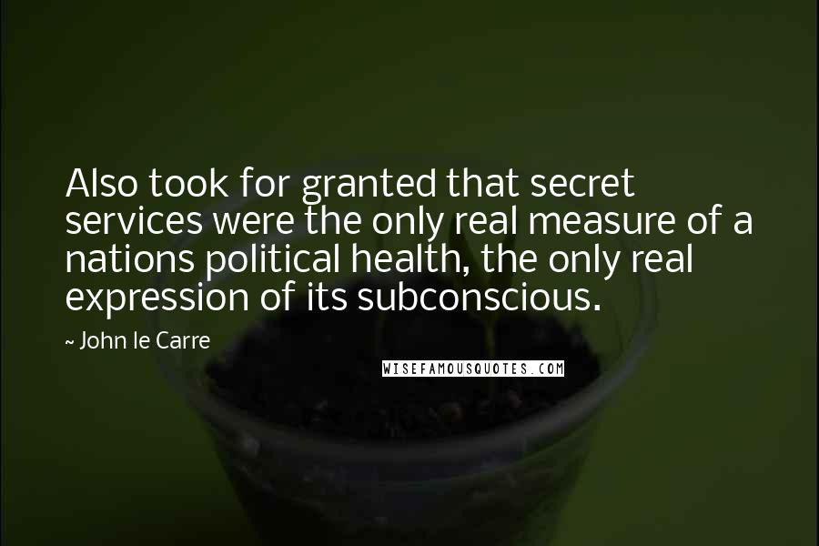 John Le Carre Quotes: Also took for granted that secret services were the only real measure of a nations political health, the only real expression of its subconscious.