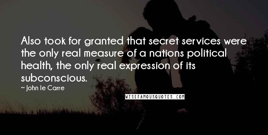 John Le Carre Quotes: Also took for granted that secret services were the only real measure of a nations political health, the only real expression of its subconscious.