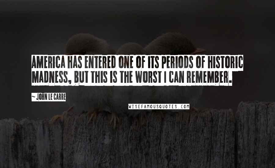 John Le Carre Quotes: America has entered one of its periods of historic madness, but this is the worst I can remember.