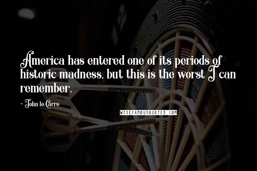 John Le Carre Quotes: America has entered one of its periods of historic madness, but this is the worst I can remember.