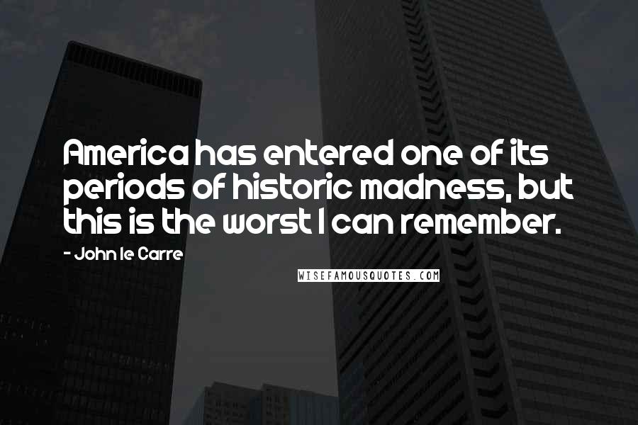 John Le Carre Quotes: America has entered one of its periods of historic madness, but this is the worst I can remember.