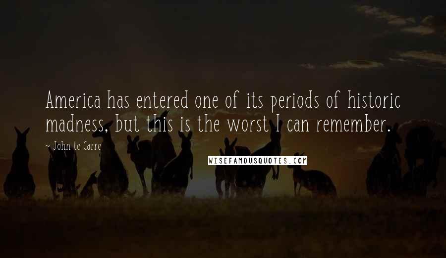 John Le Carre Quotes: America has entered one of its periods of historic madness, but this is the worst I can remember.