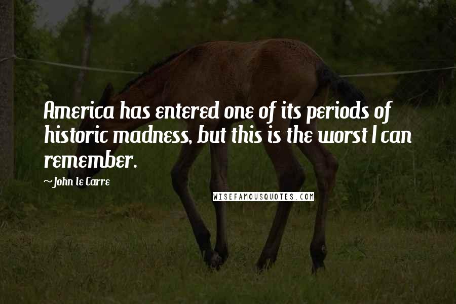 John Le Carre Quotes: America has entered one of its periods of historic madness, but this is the worst I can remember.