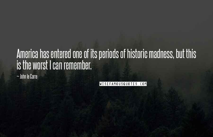 John Le Carre Quotes: America has entered one of its periods of historic madness, but this is the worst I can remember.