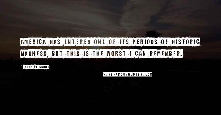 John Le Carre Quotes: America has entered one of its periods of historic madness, but this is the worst I can remember.