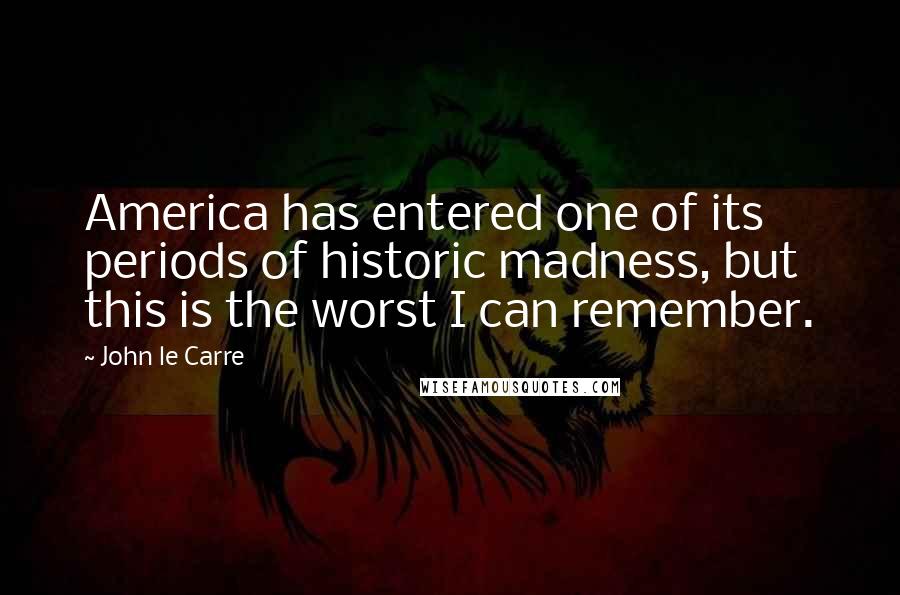John Le Carre Quotes: America has entered one of its periods of historic madness, but this is the worst I can remember.