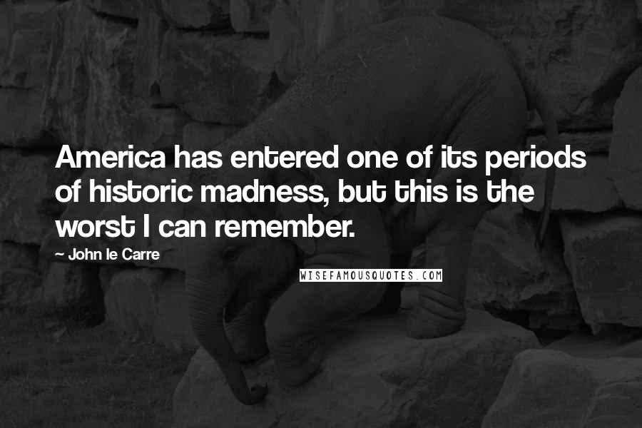 John Le Carre Quotes: America has entered one of its periods of historic madness, but this is the worst I can remember.