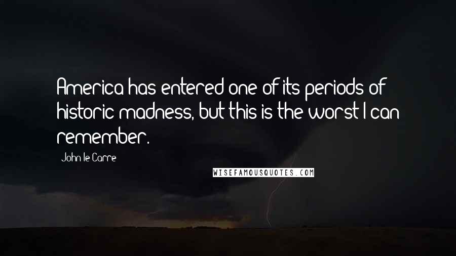John Le Carre Quotes: America has entered one of its periods of historic madness, but this is the worst I can remember.