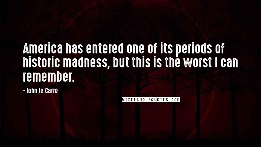 John Le Carre Quotes: America has entered one of its periods of historic madness, but this is the worst I can remember.