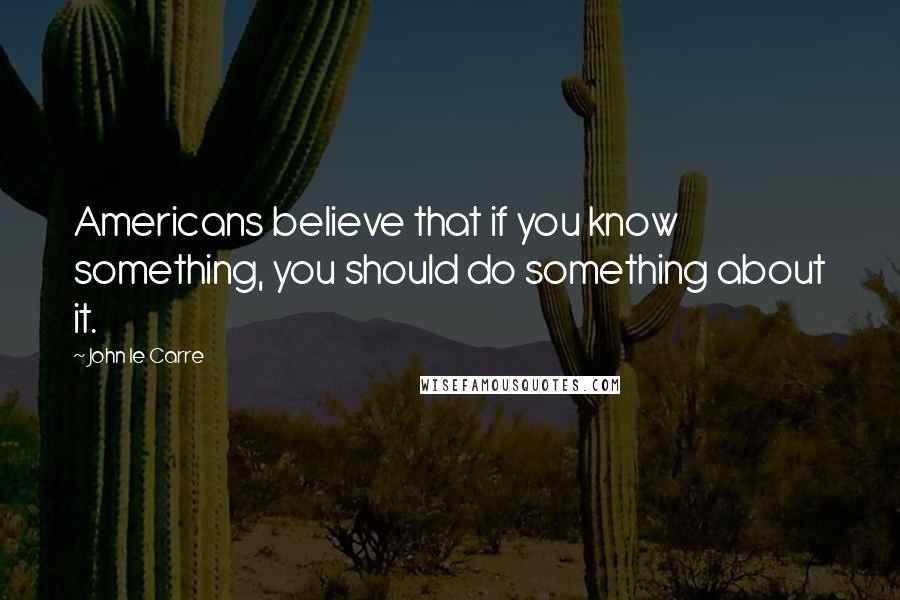 John Le Carre Quotes: Americans believe that if you know something, you should do something about it.