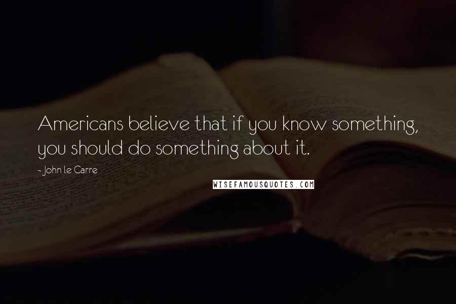 John Le Carre Quotes: Americans believe that if you know something, you should do something about it.